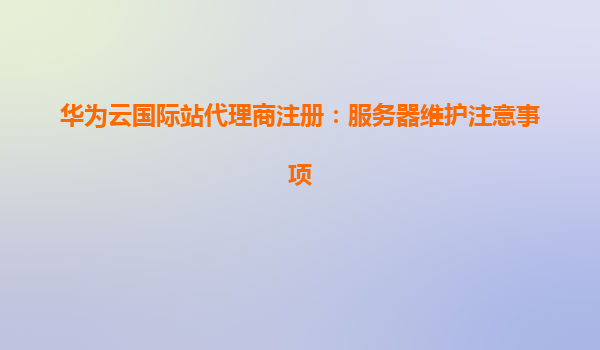 华为云国际站代理商注册：服务器维护注意事项