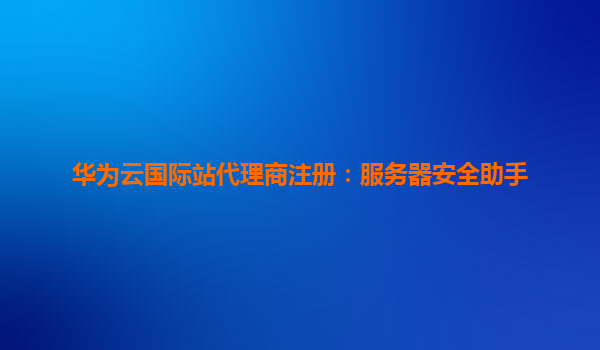 华为云国际站代理商注册：服务器安全助手