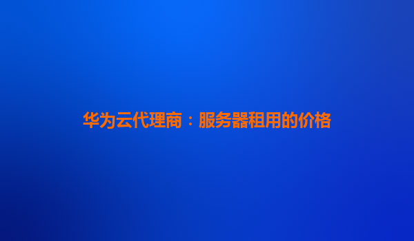 华为云代理商：服务器租用的价格
