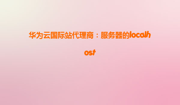 华为云国际站代理商：服务器的localhost