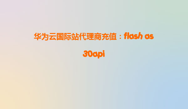 华为云国际站代理商充值：flash as30api