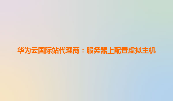 华为云国际站代理商：服务器上配置虚拟主机