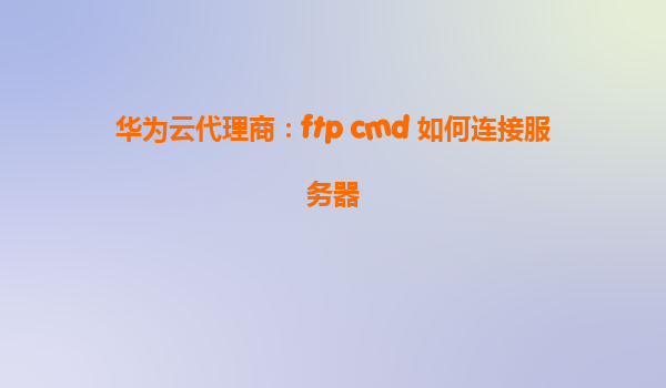 华为云代理商：ftp cmd 如何连接服务器
