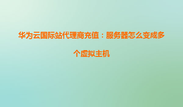华为云国际站代理商充值：服务器怎么变成多个虚拟主机