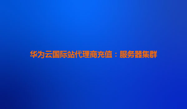 华为云国际站代理商充值：服务器集群
