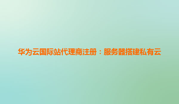 华为云国际站代理商注册：服务器搭建私有云