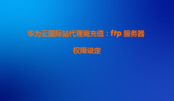 华为云国际站代理商充值：ftp 服务器 权限设定