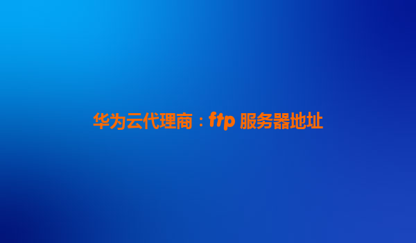 华为云代理商：ftp 服务器地址