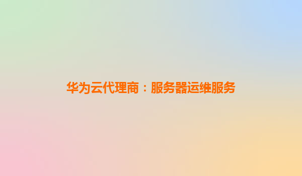 华为云代理商：服务器运维服务