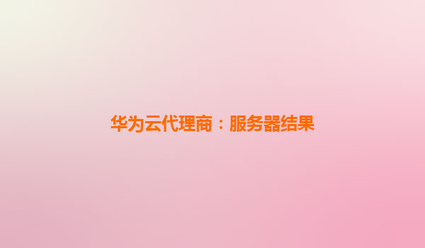 华为云代理商：服务器结果
