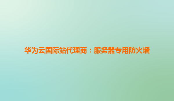 华为云国际站代理商：服务器专用防火墙