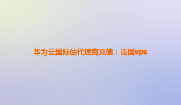 华为云国际站代理商充值：法国vps
