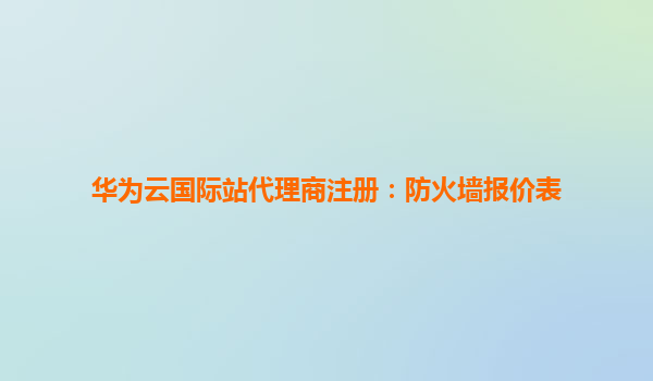 华为云国际站代理商注册：防火墙报价表