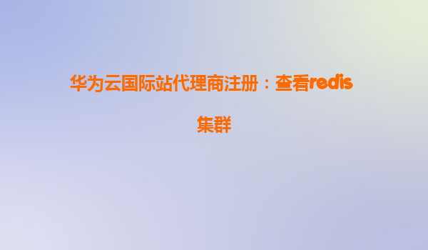 华为云国际站代理商注册：查看redis 集群