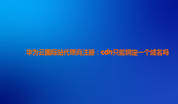 华为云国际站代理商注册：cdn只能绑定一个域名吗