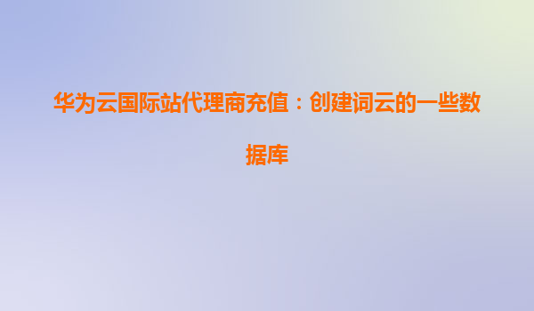 华为云国际站代理商充值：创建词云的一些数据库