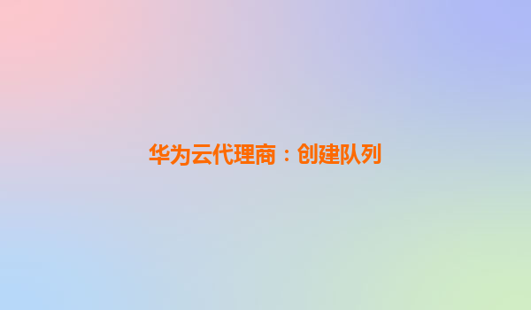 华为云代理商：创建队列