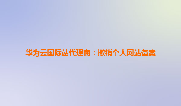 华为云国际站代理商：撤销个人网站备案