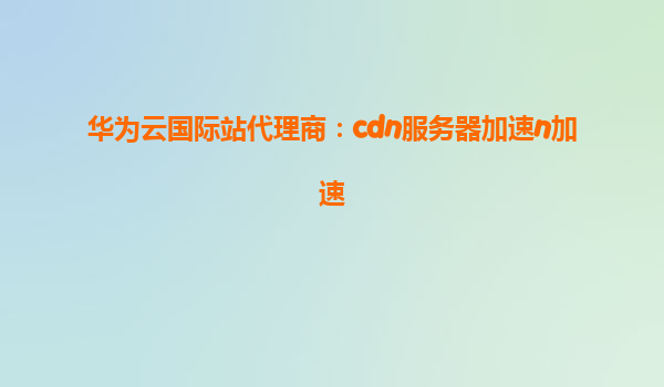 华为云国际站代理商：cdn服务器加速n加速