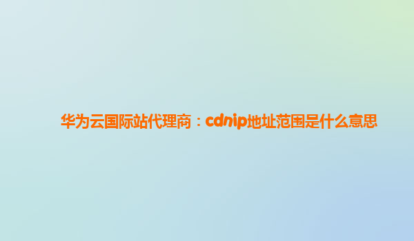 华为云国际站代理商：cdnip地址范围是什么意思
