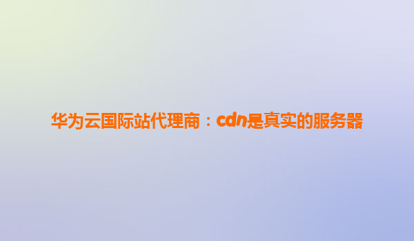 华为云国际站代理商：cdn是真实的服务器