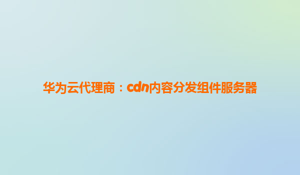 华为云代理商：cdn内容分发组件服务器