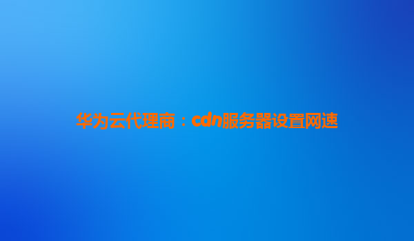 华为云代理商：cdn服务器设置网速
