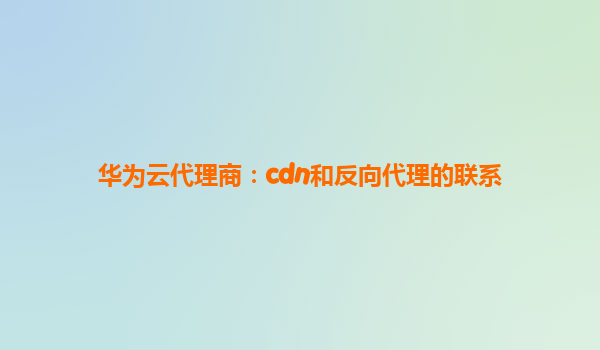华为云代理商：cdn和反向代理的联系