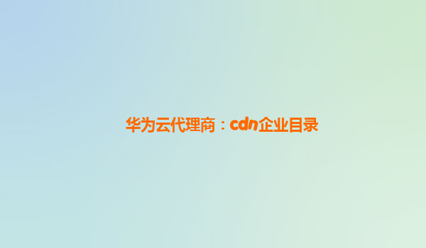 华为云代理商：cdn企业目录