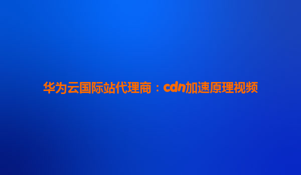 华为云国际站代理商：cdn加速原理视频