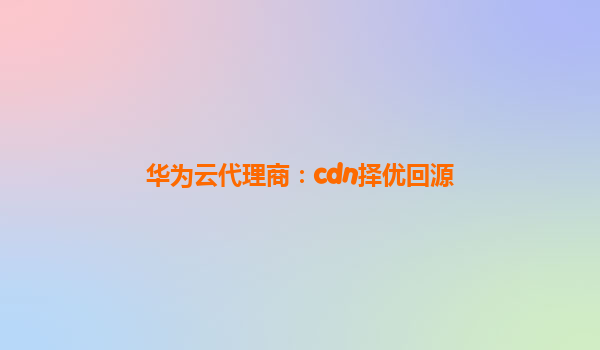 华为云代理商：cdn择优回源