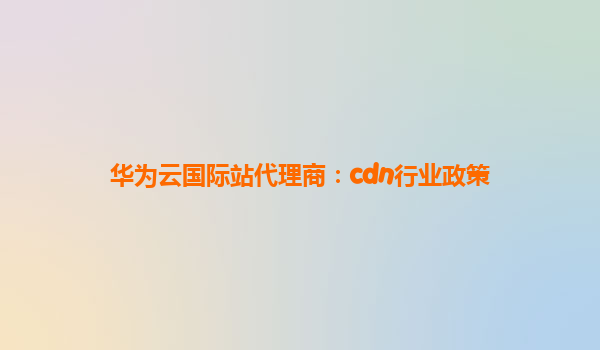 华为云国际站代理商：cdn行业政策