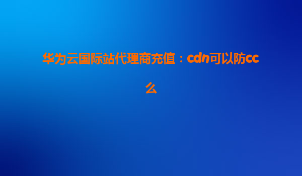华为云国际站代理商充值：cdn可以防cc么