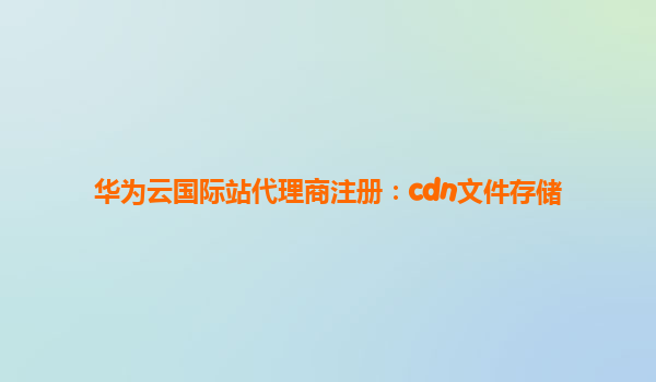 华为云国际站代理商注册：cdn文件存储
