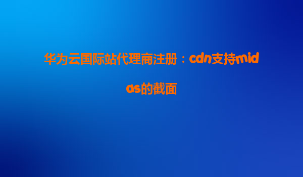 华为云国际站代理商注册：cdn支持midas的截面