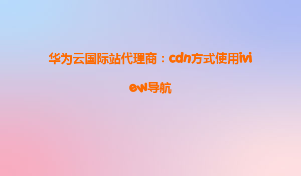 华为云国际站代理商：cdn方式使用iview导航