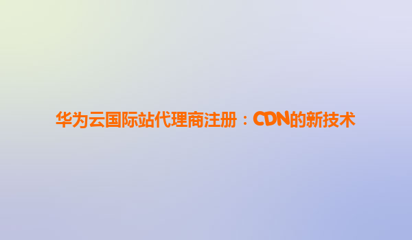 华为云国际站代理商注册：CDN的新技术