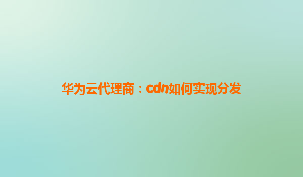 华为云代理商：cdn如何实现分发