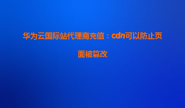 华为云国际站代理商充值：cdn可以防止页面被篡改