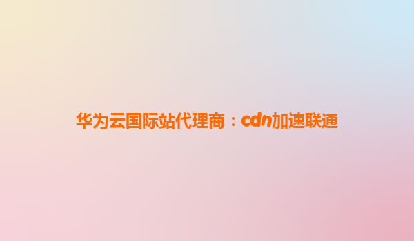 华为云国际站代理商：cdn加速联通