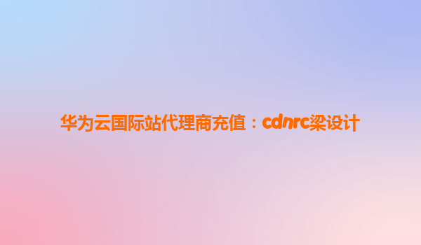 华为云国际站代理商充值：cdnrc梁设计
