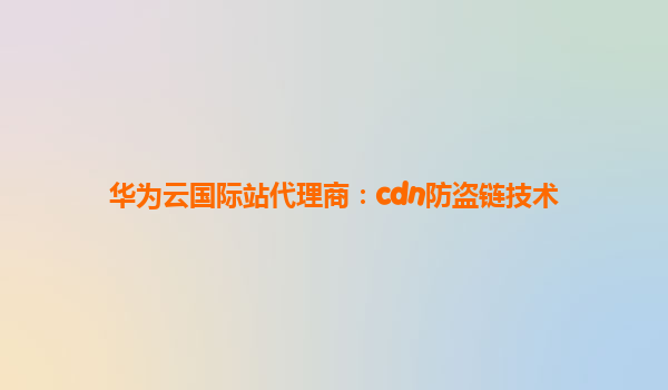 华为云国际站代理商：cdn防盗链技术