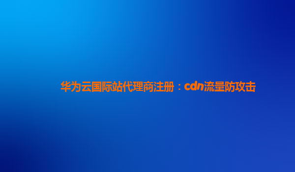 华为云国际站代理商注册：cdn流量防攻击