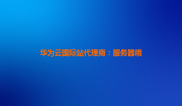 华为云国际站代理商：服务器哦