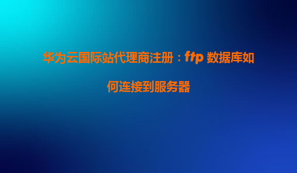 华为云国际站代理商注册：ftp 数据库如何连接到服务器
