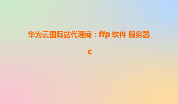 华为云国际站代理商：ftp 软件 服务器 c
