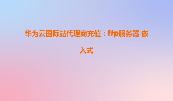 华为云国际站代理商充值：ftp服务器 嵌入式