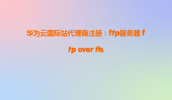 华为云国际站代理商注册：ftp服务器 ftp over tls