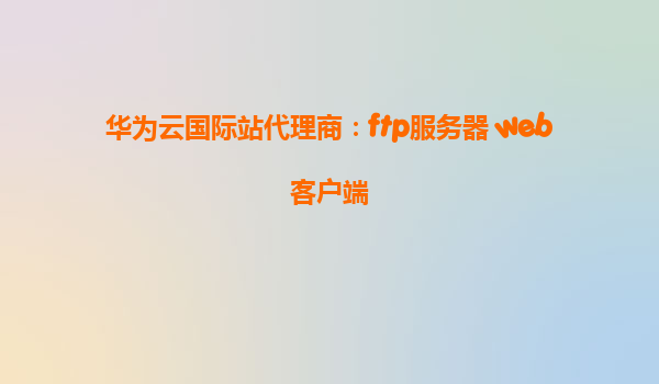 华为云国际站代理商：ftp服务器 web客户端