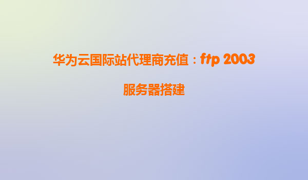 华为云国际站代理商充值：ftp 2003服务器搭建